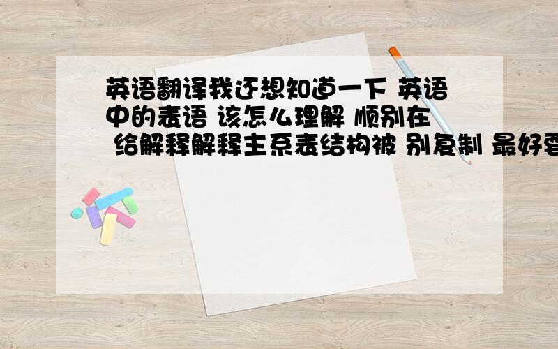 英语翻译我还想知道一下 英语中的表语 该怎么理解 顺别在 给解释解释主系表结构被 别复制 最好要自己理解