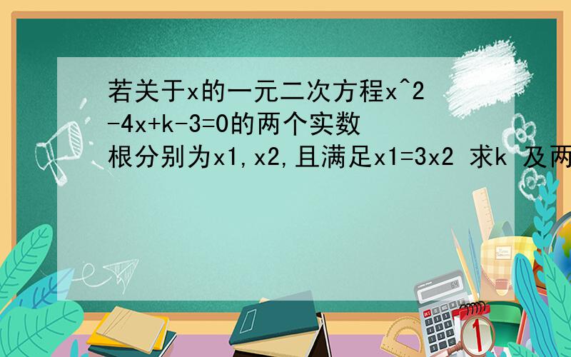 若关于x的一元二次方程x^2-4x+k-3=0的两个实数根分别为x1,x2,且满足x1=3x2 求k 及两个实数根值