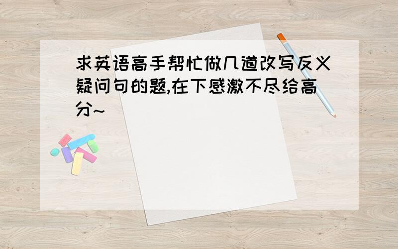 求英语高手帮忙做几道改写反义疑问句的题,在下感激不尽给高分~