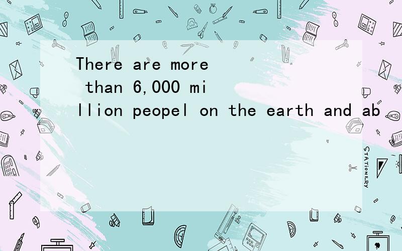 There are more than 6,000 million peopel on the earth and ab