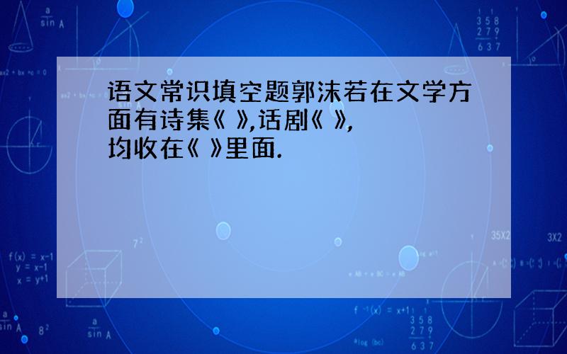 语文常识填空题郭沫若在文学方面有诗集《 》,话剧《 》,均收在《 》里面.