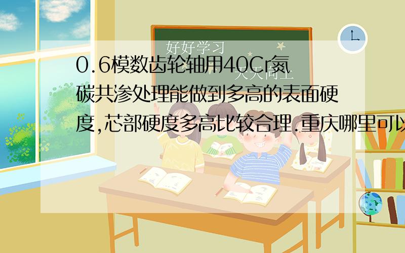 0.6模数齿轮轴用40Cr氮碳共渗处理能做到多高的表面硬度,芯部硬度多高比较合理.重庆哪里可以做这种热处理