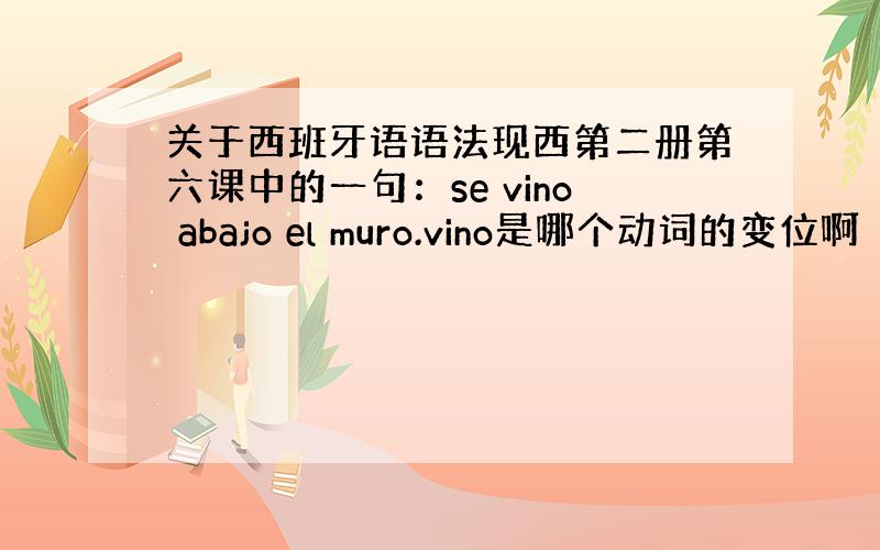 关于西班牙语语法现西第二册第六课中的一句：se vino abajo el muro.vino是哪个动词的变位啊