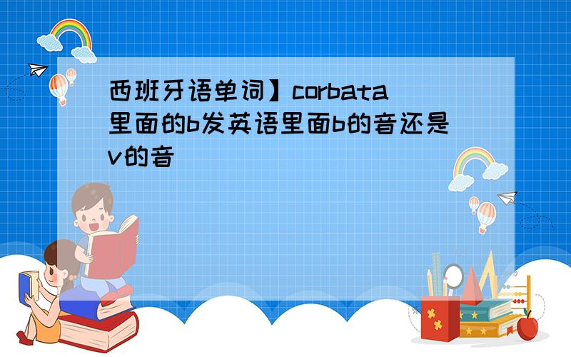 西班牙语单词】corbata里面的b发英语里面b的音还是v的音