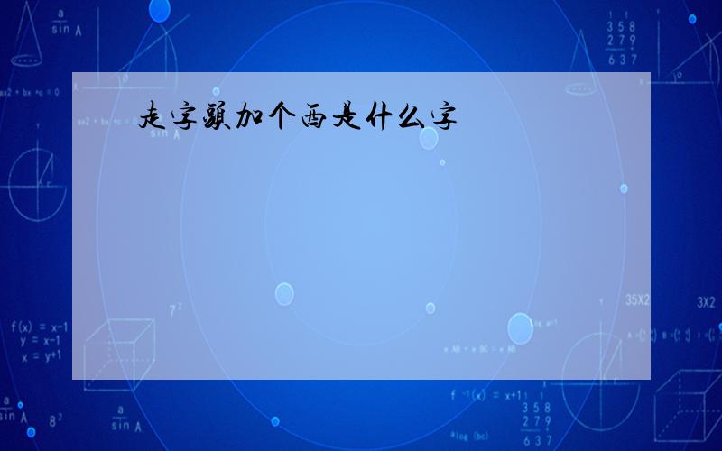 走字头加个西是什么字