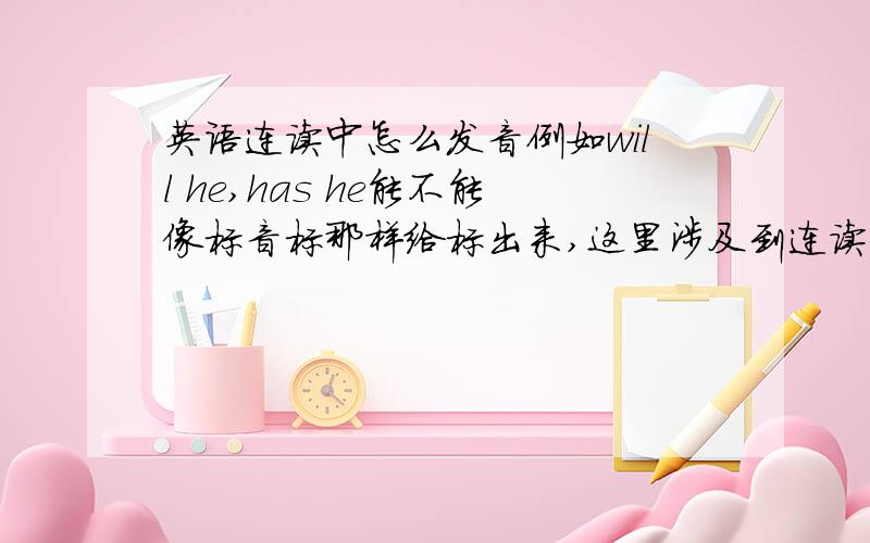 英语连读中怎么发音例如will he,has he能不能像标音标那样给标出来,这里涉及到连读,我想知道很多,给钱也行