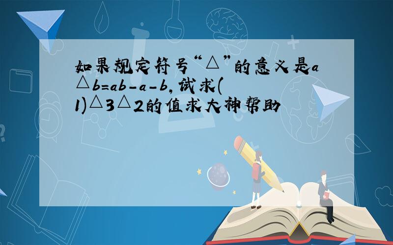 如果规定符号“△”的意义是a△b=ab-a-b,试求(﹣1)△3△2的值求大神帮助