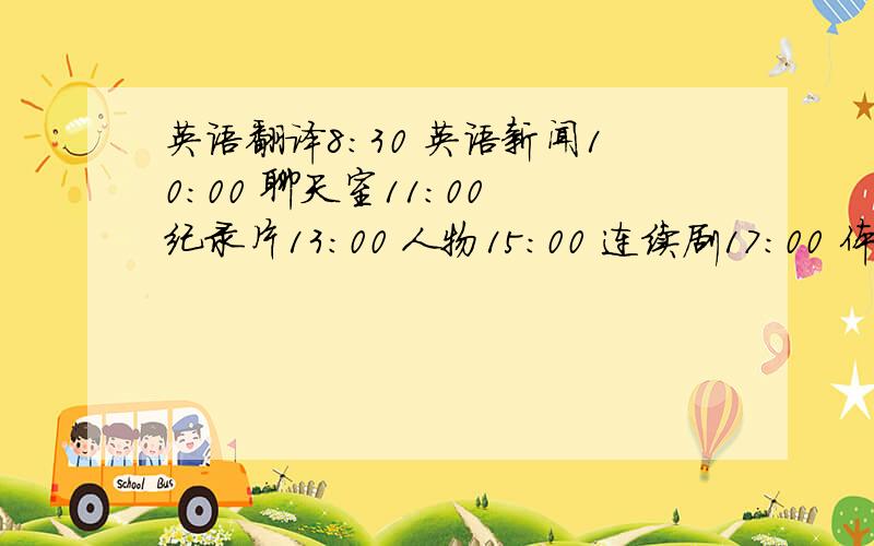 英语翻译8：30 英语新闻10：00 聊天室11：00 纪录片13：00 人物15：00 连续剧17：00 体育新闻18