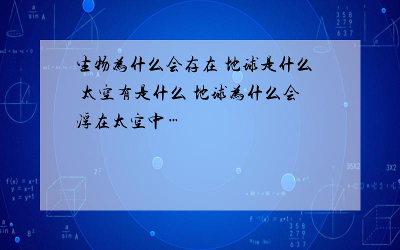 生物为什么会存在 地球是什么 太空有是什么 地球为什么会浮在太空中…