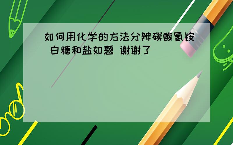 如何用化学的方法分辨碳酸氢铵 白糖和盐如题 谢谢了