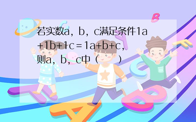 若实数a，b，c满足条件1a+1b+1c＝1a+b+c，则a，b，c中（　　）