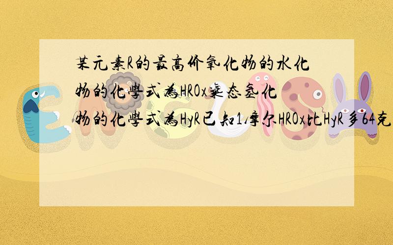 某元素R的最高价氧化物的水化物的化学式为HROx气态氢化物的化学式为HyR已知1摩尔HROx比HyR多64克