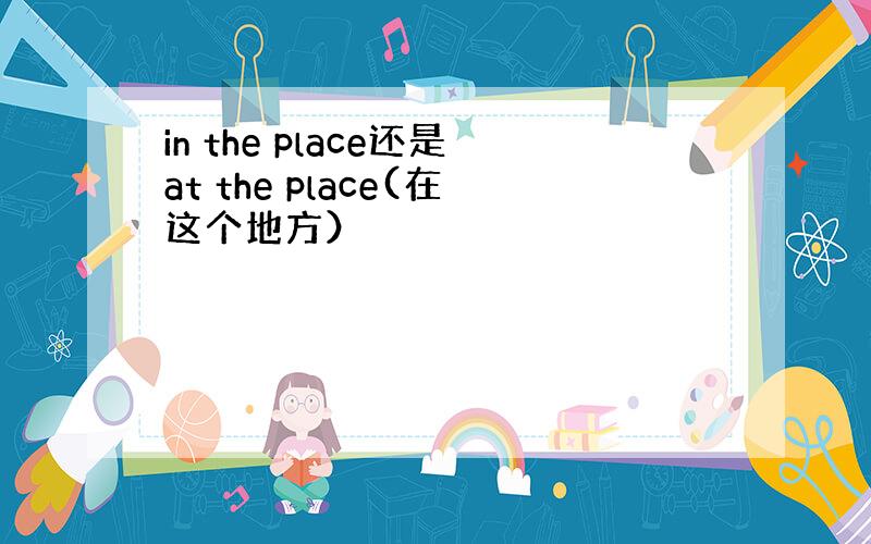 in the place还是at the place(在这个地方）