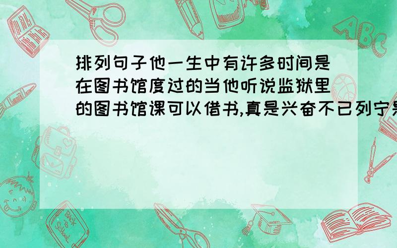 排列句子他一生中有许多时间是在图书馆度过的当他听说监狱里的图书馆课可以借书,真是兴奋不已列宁是善于利用图书馆的模范在彼得