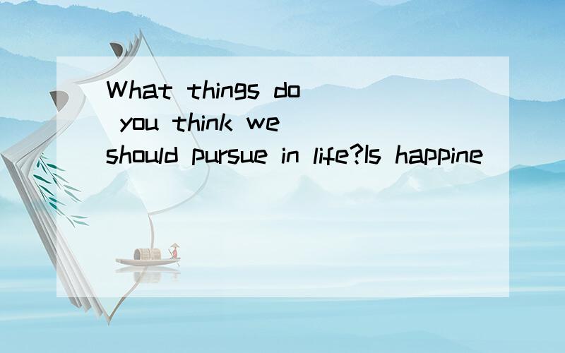 What things do you think we should pursue in life?Is happine