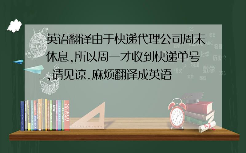 英语翻译由于快递代理公司周末休息,所以周一才收到快递单号,请见谅.麻烦翻译成英语