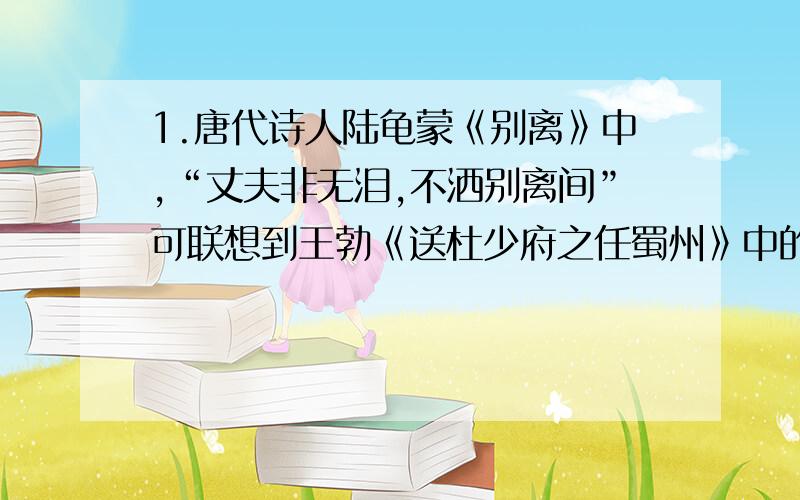 1.唐代诗人陆龟蒙《别离》中,“丈夫非无泪,不洒别离间”可联想到王勃《送杜少府之任蜀州》中的哪一句?