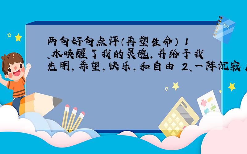 两句好句点评（再塑生命） 1、水唤醒了我的灵魂,并给予我光明,希望,快乐,和自由 2、一阵沉寂后,