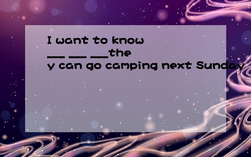 I want to know___ ___ ___they can go camping next Sunday