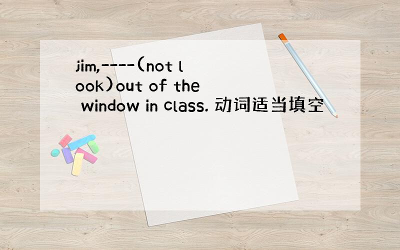 jim,----(not look)out of the window in class. 动词适当填空