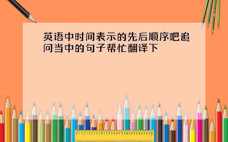 英语中时间表示的先后顺序吧追问当中的句子帮忙翻译下