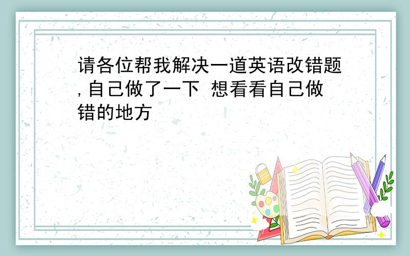 请各位帮我解决一道英语改错题,自己做了一下 想看看自己做错的地方