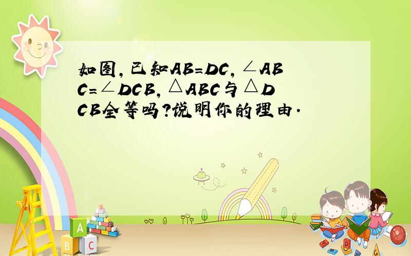 如图,已知AB=DC,∠ABC=∠DCB,△ABC与△DCB全等吗?说明你的理由.