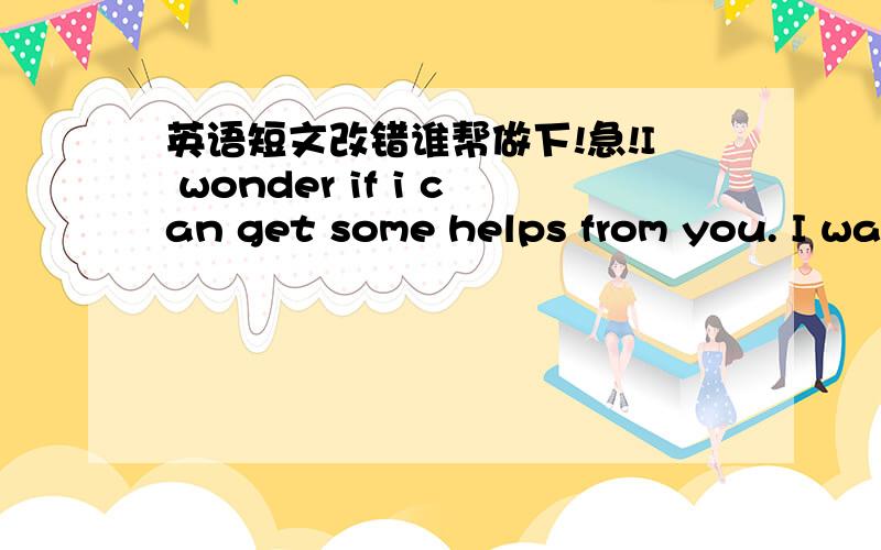 英语短文改错谁帮做下!急!I wonder if i can get some helps from you. I wa