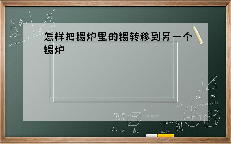 怎样把锡炉里的锡转移到另一个锡炉