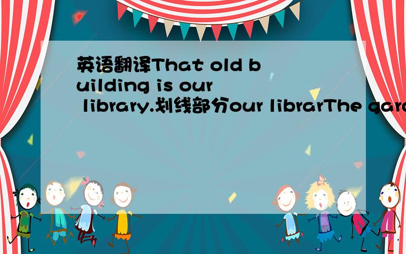 英语翻译That old building is our library.划线部分our librarThe garde