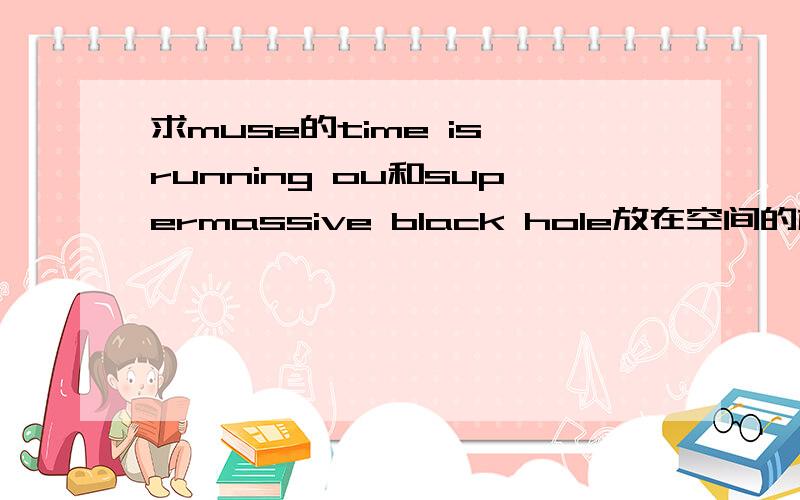 求muse的time is running ou和supermassive black hole放在空间的格式.