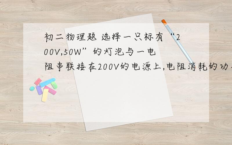 初二物理题 选择一只标有“200V,50W”的灯泡与一电阻串联接在200V的电源上,电阻消耗的功率为10W,则此时（ ）