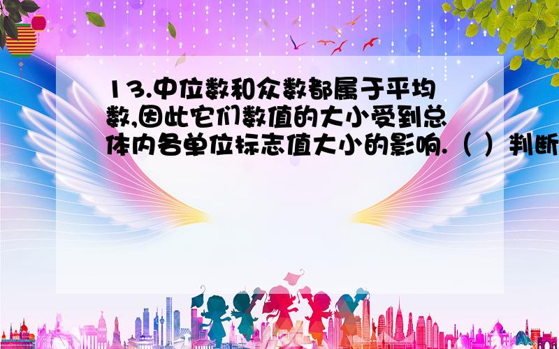 13.中位数和众数都属于平均数,因此它们数值的大小受到总体内各单位标志值大小的影响.（ ）判断题