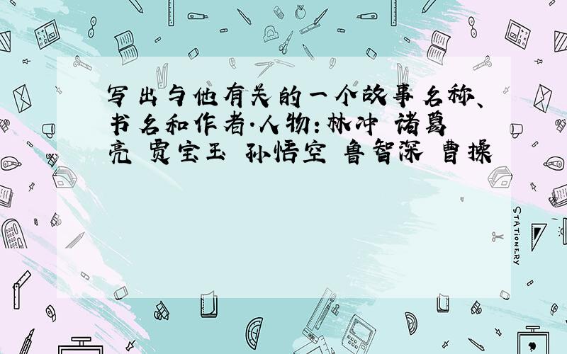 写出与他有关的一个故事名称、书名和作者.人物：林冲 诸葛亮 贾宝玉 孙悟空 鲁智深 曹操