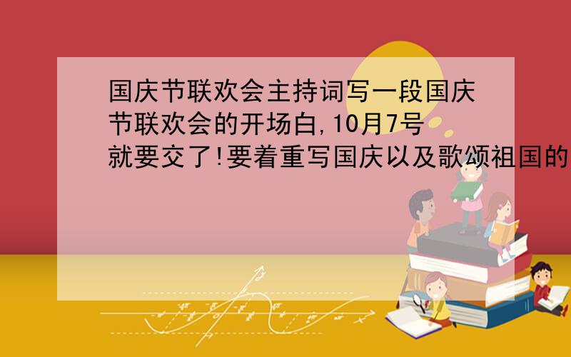 国庆节联欢会主持词写一段国庆节联欢会的开场白,10月7号就要交了!要着重写国庆以及歌颂祖国的句子