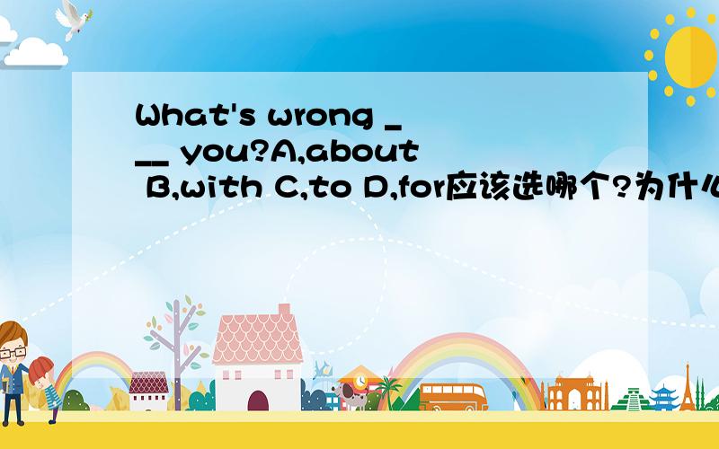 What's wrong ___ you?A,about B,with C,to D,for应该选哪个?为什么?