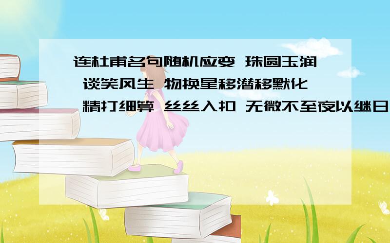 连杜甫名句随机应变 珠圆玉润 谈笑风生 物换星移潜移默化 精打细算 丝丝入扣 无微不至夜以继日 声势浩大请在每个成语中选