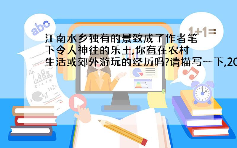 江南水乡独有的景致成了作者笔下令人神往的乐土,你有在农村生活或郊外游玩的经历吗?请描写一下,200字