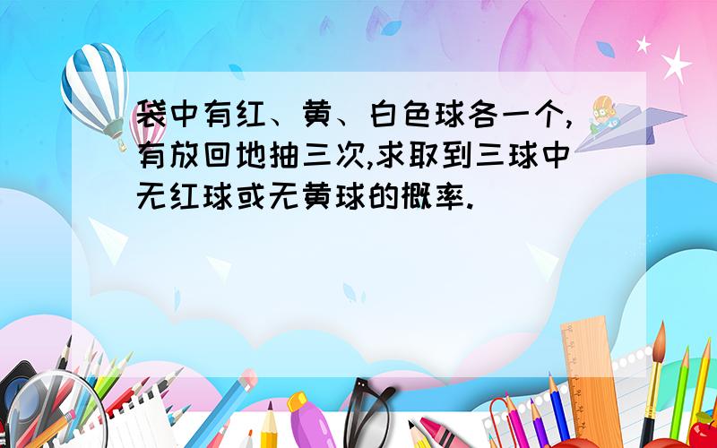 袋中有红、黄、白色球各一个,有放回地抽三次,求取到三球中无红球或无黄球的概率.