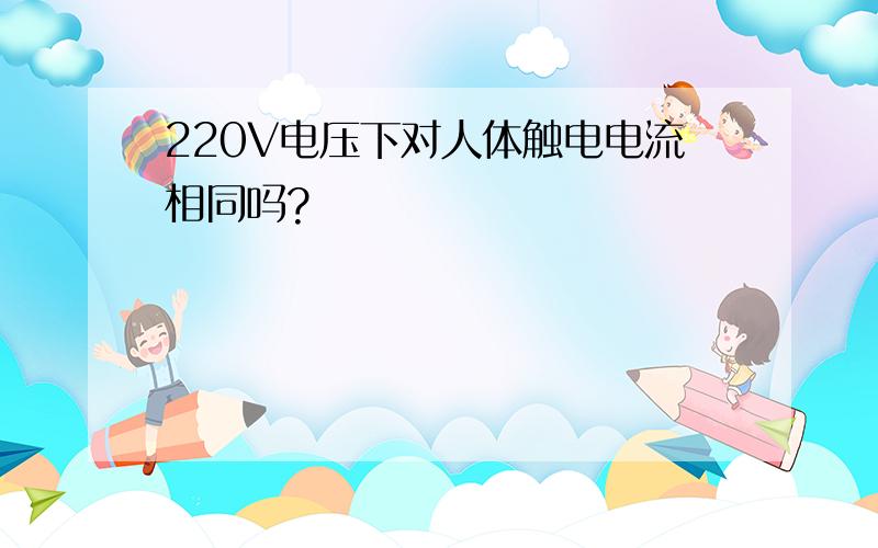 220V电压下对人体触电电流相同吗?