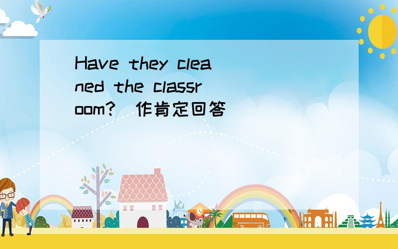 Have they cleaned the classroom?(作肯定回答)