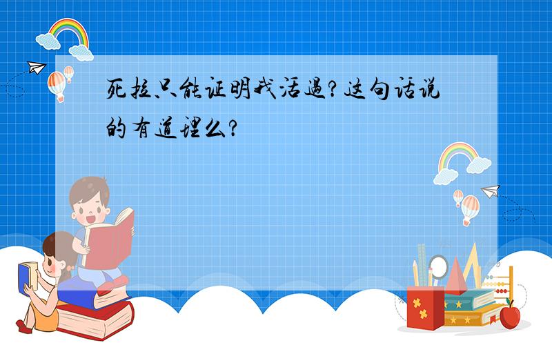 死拉只能证明我活过?这句话说的有道理么?