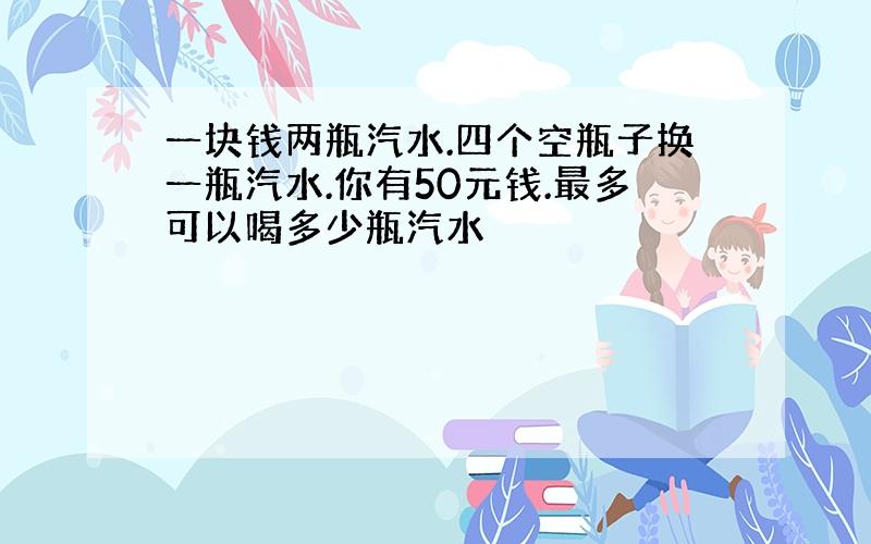 一块钱两瓶汽水.四个空瓶子换一瓶汽水.你有50元钱.最多可以喝多少瓶汽水