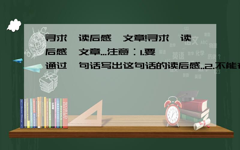 寻求《读后感》文章!寻求《读后感》文章...注意：1.要通过一句话写出这句话的读后感..2.不能在文章里写这句话是哪篇文