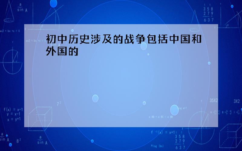 初中历史涉及的战争包括中国和外国的