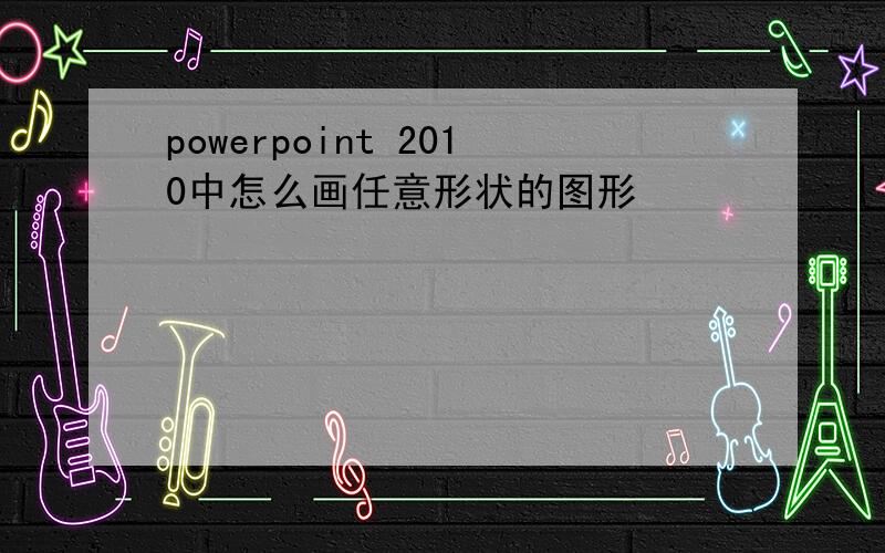 powerpoint 2010中怎么画任意形状的图形