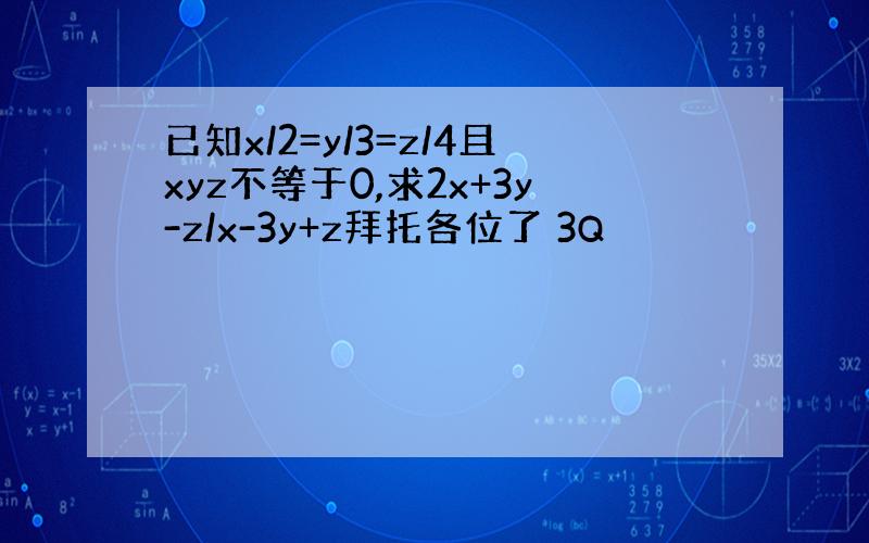 已知x/2=y/3=z/4且xyz不等于0,求2x+3y-z/x-3y+z拜托各位了 3Q