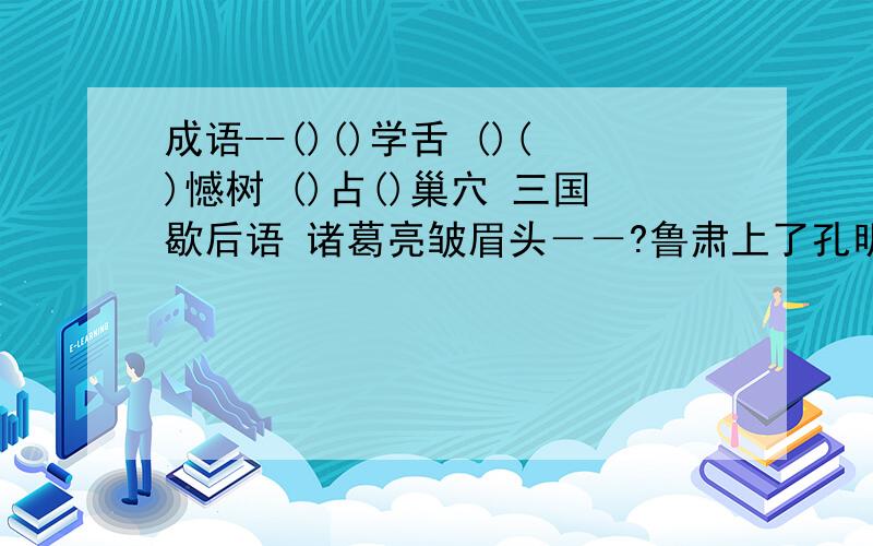 成语--()()学舌 ()()憾树 ()占()巢穴 三国歇后语 诸葛亮皱眉头－－?鲁肃上了孔明的－－?