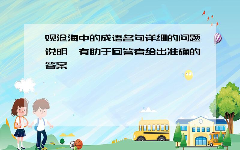 观沧海中的成语名句详细的问题说明,有助于回答者给出准确的答案