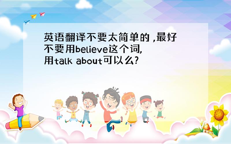 英语翻译不要太简单的 ,最好不要用believe这个词,用talk about可以么?